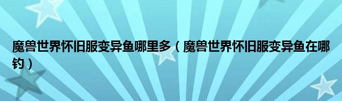 魔兽世界怀旧服变异鱼哪里多(魔兽世界怀旧服变异鱼在哪钓)