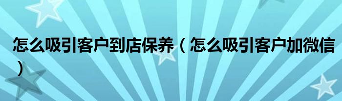 怎么吸引客户到店保养(怎么吸引客户加微信)
