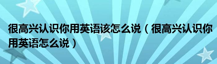 很高兴认识你用英语该怎么说(很高兴认识你用英语怎么说)