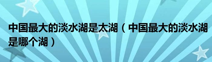 中国最大的淡水湖是太湖(中国最大的淡水湖是哪个湖)