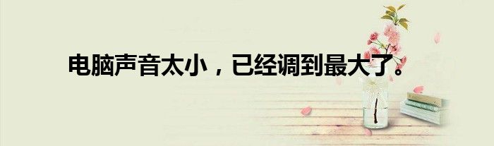 电脑声音太小,已经调到最大了。