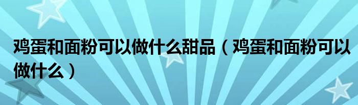 鸡蛋和面粉可以做什么甜品(鸡蛋和面粉可以做什么)