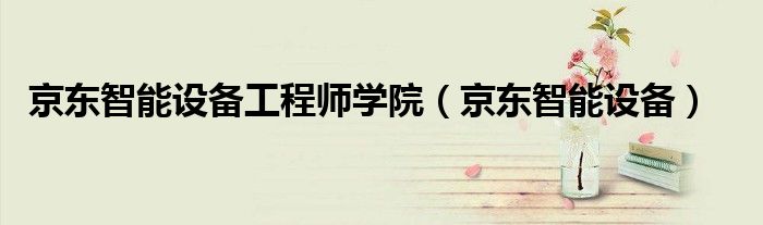 京东智能设备工程师学院(京东智能设备)