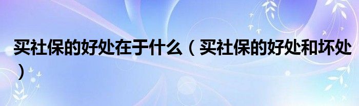 买社保的好处在于什么（买社保的好处和坏处）