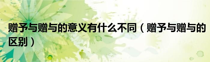 赠予与赠与的意义有什么不同（赠予与赠与的区别）