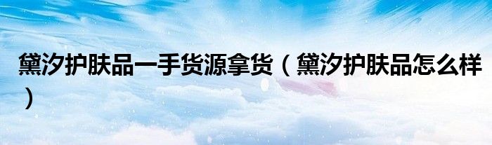黛汐护肤品一手货源拿货(黛汐护肤品怎么样)