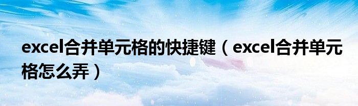 excel合并单元格的快捷键(excel合并单元格怎么弄)