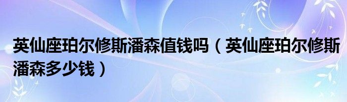 英仙座珀尔修斯潘森值钱吗(英仙座珀尔修斯潘森多少钱)