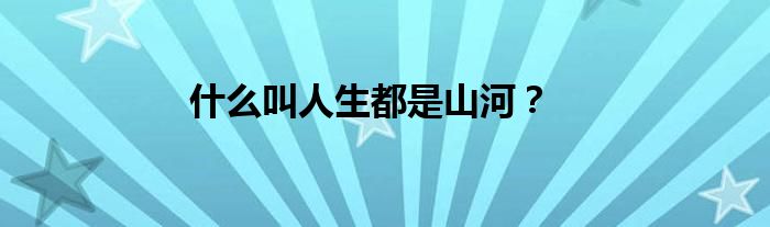 什么叫人生都是山河？