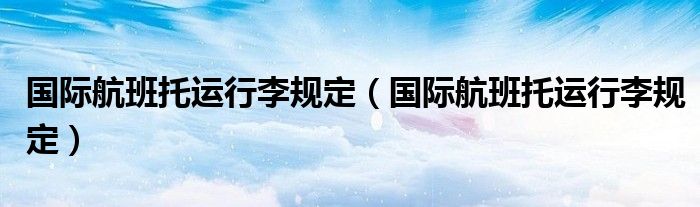 国际航班托运行李规定(国际航班托运行李规定)
