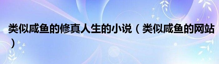 类似咸鱼的修真人生的小说(类似咸鱼的网站)