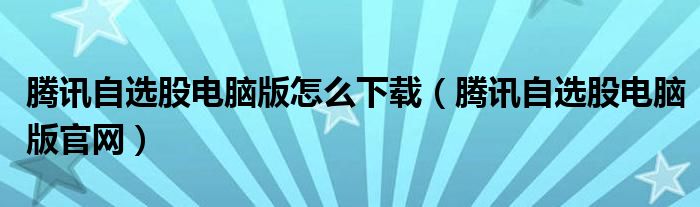 腾讯自选股电脑版怎么下载(腾讯自选股电脑版官网)