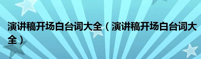 演讲稿开场白台词大全(演讲稿开场白台词大全)