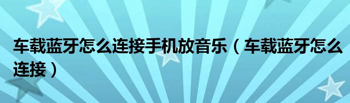 车载蓝牙怎么连接手机放音乐(车载蓝牙怎么连接)