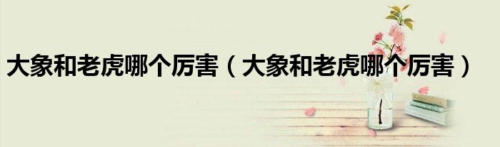 大象和老虎哪个厉害(大象和老虎哪个厉害)