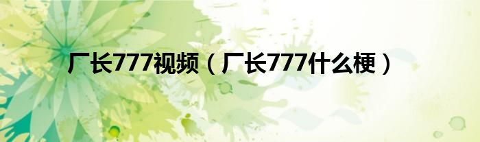 厂长777视频(厂长777什么梗)