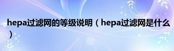 hepa过滤网的等级说明(hepa过滤网是什么)