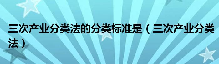 三次产业分类法的分类标准是(三次产业分类法)