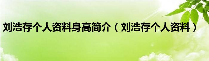 刘浩存个人资料身高简介(刘浩存个人资料)