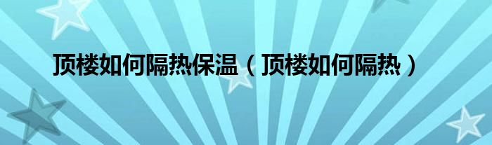 顶楼如何隔热保温(顶楼如何隔热)