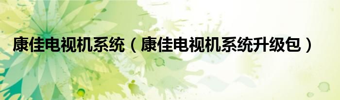 康佳电视机系统(康佳电视机系统升级包)