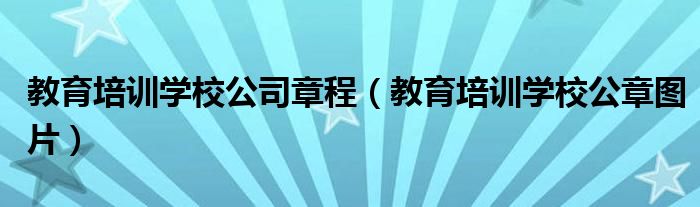 教育培训学校公司章程(教育培训学校公章图片)