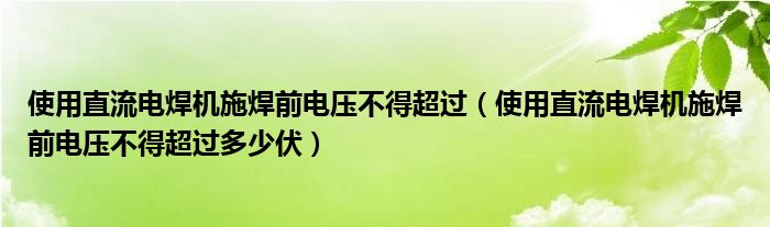 使用直流电焊机施焊前电压不得超过(使用直流电焊机施焊前电压不得超过多少伏)