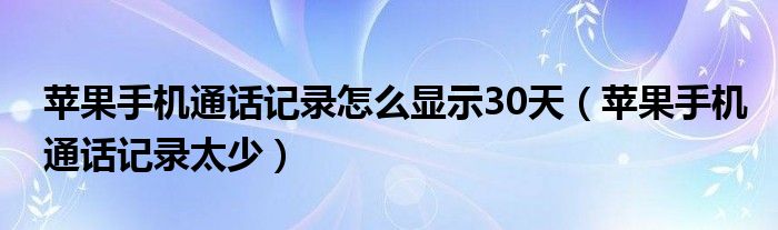 苹果手机通话记录怎么显示30天（苹果手机通话记录太少）