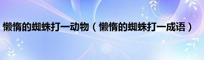 懒惰的蜘蛛打一动物(懒惰的蜘蛛打一成语)