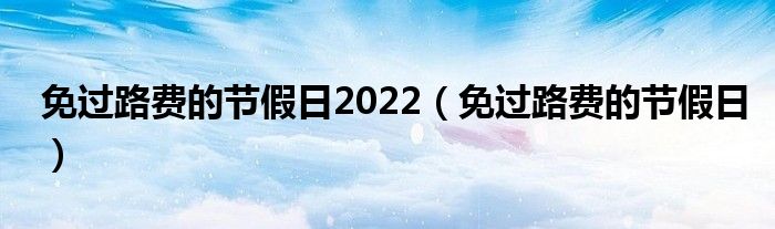 免过路费的节假日2022(免过路费的节假日)