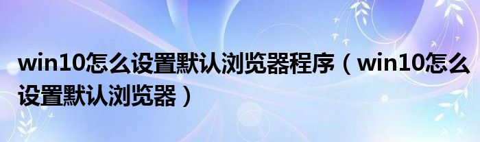 win10怎么设置默认浏览器程序(win10怎么设置默认浏览器)