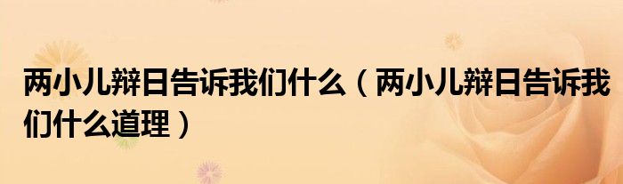 两小儿辩日告诉我们什么(两小儿辩日告诉我们什么道理)
