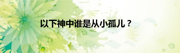 以下神中谁是从小孤儿？