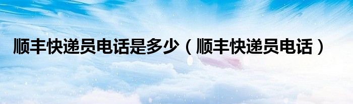 顺丰快递员电话是多少(顺丰快递员电话)