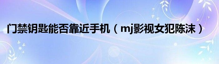 门禁钥匙能否靠近手机(mj影视女犯陈沫)