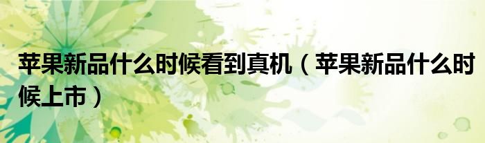 苹果新品什么时候看到真机(苹果新品什么时候上市)