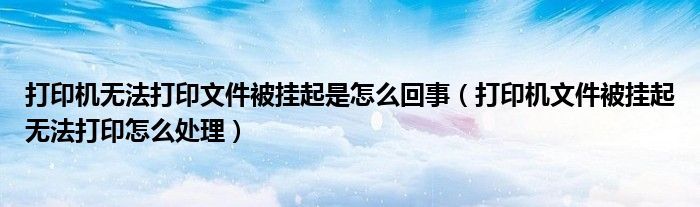 打印机无法打印文件被挂起是怎么回事(打印机文件被挂起无法打印怎么处理)