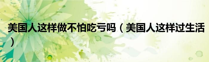 美国人这样做不怕吃亏吗(美国人这样过生活)