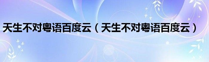 天生不对粤语百度云(天生不对粤语百度云)