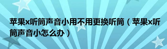 苹果x听筒声音小用不用更换听筒(苹果x听筒声音小怎么办)