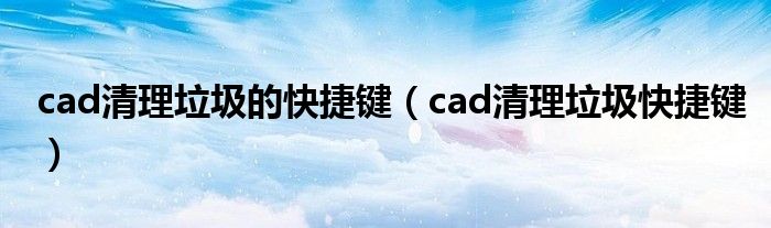 cad清理垃圾的快捷键(cad清理垃圾快捷键)