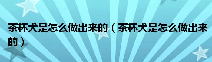 茶杯犬是怎么做出来的(茶杯犬是怎么做出来的)