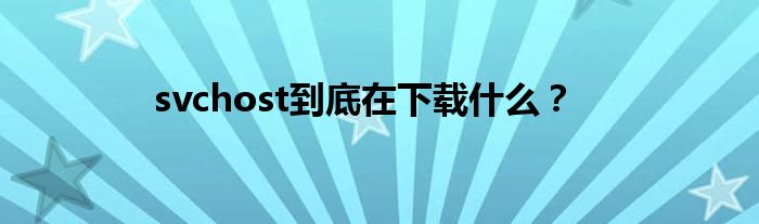 svchost到底在下载什么?