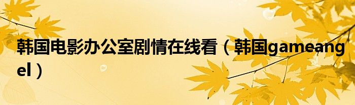 韩国电影办公室剧情在线看(韩国gameangel)