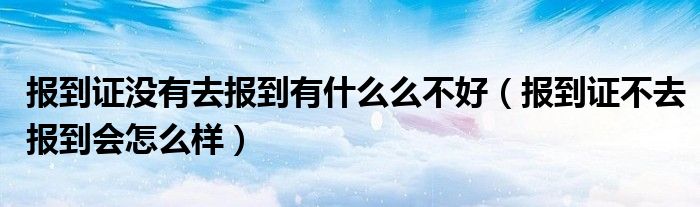 报到证没有去报到有什么么不好(报到证不去报到会怎么样)