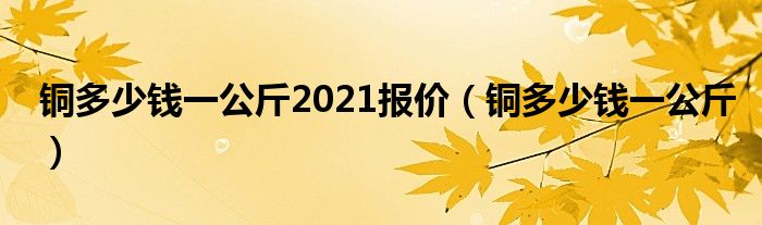 铜多少钱一公斤2021报价(铜多少钱一公斤)