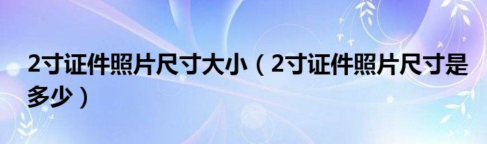 2寸证件照片尺寸大小(2寸证件照片尺寸是多少)