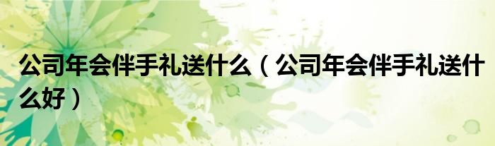公司年会伴手礼送什么(公司年会伴手礼送什么好)
