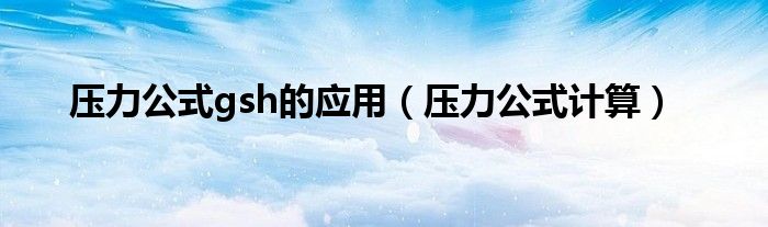 压力公式gsh的应用(压力公式计算)