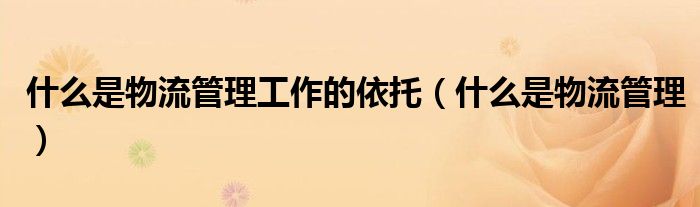 什么是物流管理工作的依托(什么是物流管理)